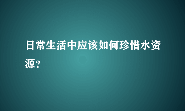 日常生活中应该如何珍惜水资源？