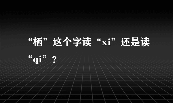 “栖”这个字读“xi”还是读“qi”？