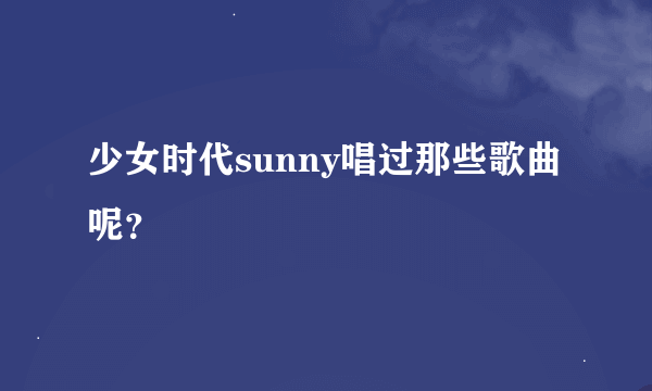 少女时代sunny唱过那些歌曲呢？