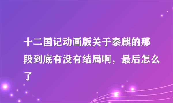 十二国记动画版关于泰麒的那段到底有没有结局啊，最后怎么了