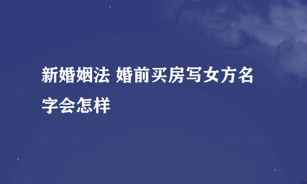 新婚姻法 婚前买房写女方名字会怎样