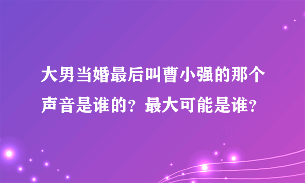 大男当婚最后叫曹小强的那个声音是谁的？最大可能是谁？