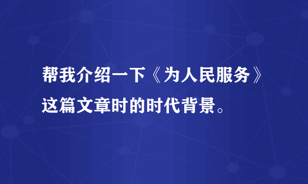 帮我介绍一下《为人民服务》这篇文章时的时代背景。