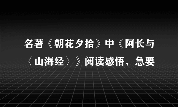 名著《朝花夕拾》中《阿长与〈山海经〉》阅读感悟，急要