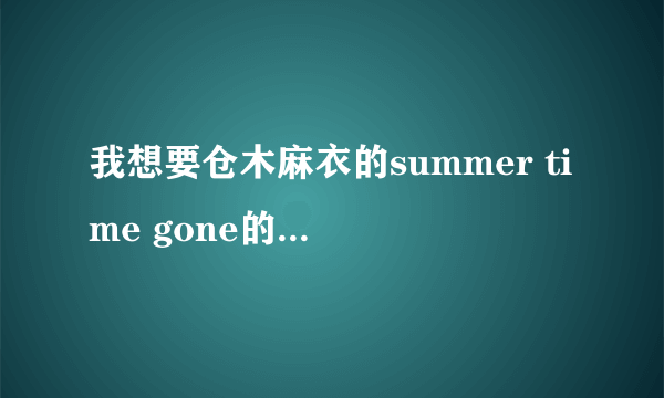 我想要仓木麻衣的summer time gone的歌词的谐音发音 我想学这首歌 谢谢。。。