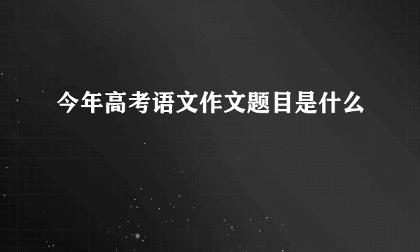 今年高考语文作文题目是什么