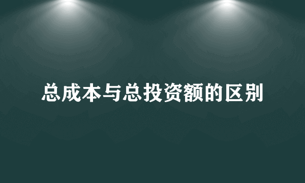 总成本与总投资额的区别