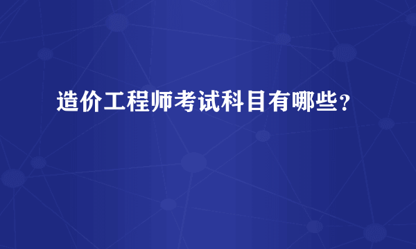 造价工程师考试科目有哪些？