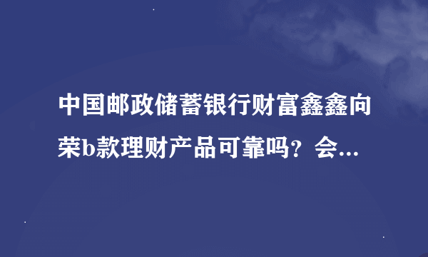 中国邮政储蓄银行财富鑫鑫向荣b款理财产品可靠吗？会不会亏本金？我买了有几天了，亲戚说是骗人的，现在