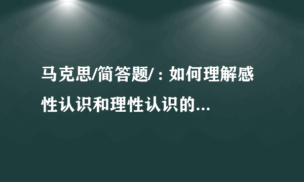 马克思/简答题/ : 如何理解感性认识和理性认识的辩证关系。