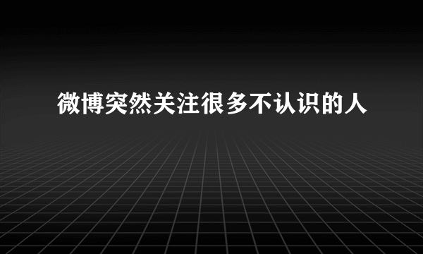 微博突然关注很多不认识的人