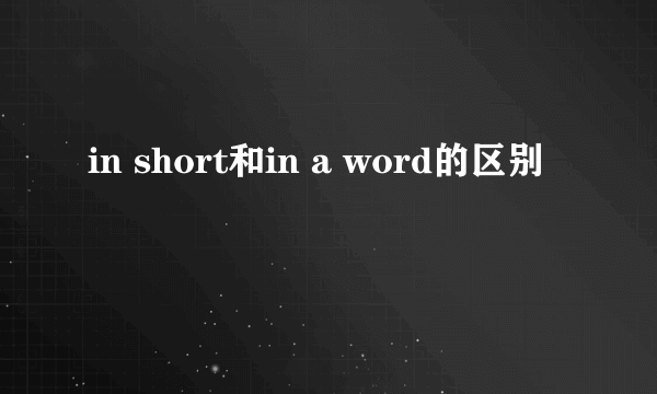 in short和in a word的区别