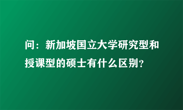 问：新加坡国立大学研究型和授课型的硕士有什么区别？