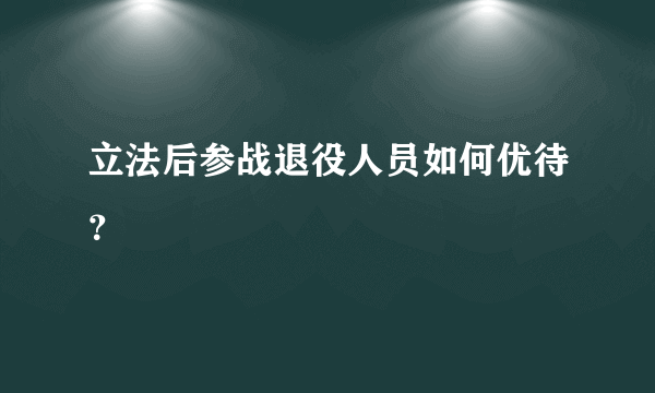 立法后参战退役人员如何优待？