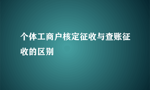 个体工商户核定征收与查账征收的区别