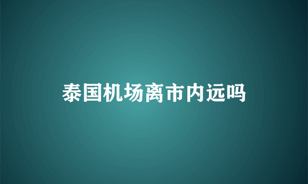 泰国机场离市内远吗