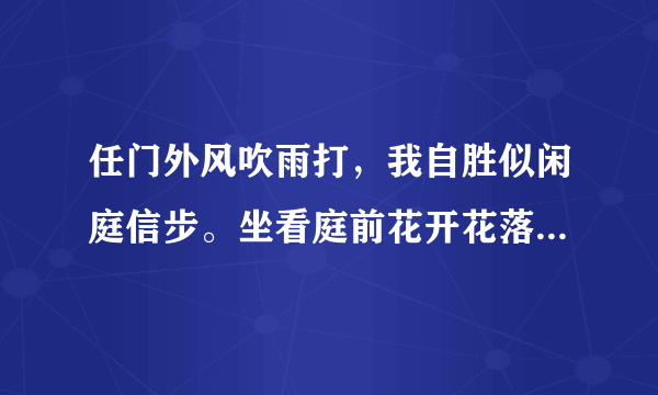 任门外风吹雨打，我自胜似闲庭信步。坐看庭前花开花落，笑望天边云卷云舒。 是苏东坡的诗么？