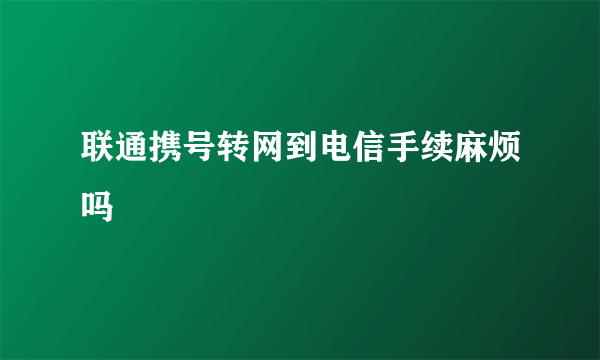 联通携号转网到电信手续麻烦吗