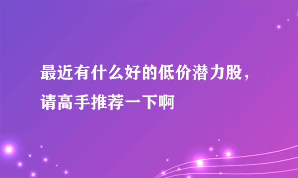 最近有什么好的低价潜力股，请高手推荐一下啊