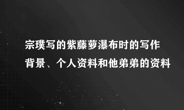 宗璞写的紫藤萝瀑布时的写作背景、个人资料和他弟弟的资料