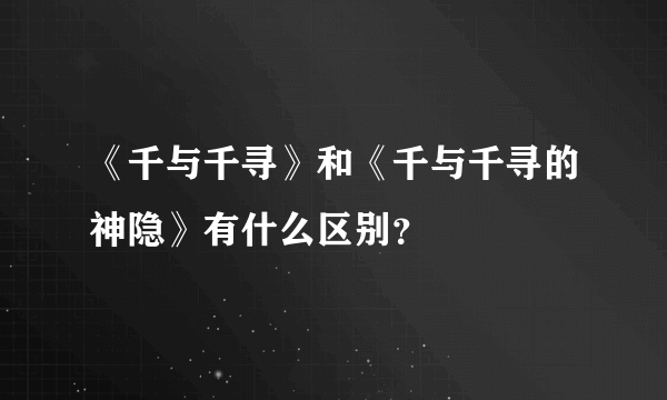 《千与千寻》和《千与千寻的神隐》有什么区别？