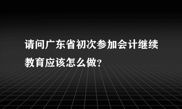 请问广东省初次参加会计继续教育应该怎么做？