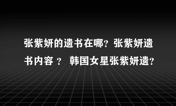 张紫妍的遗书在哪？张紫妍遗书内容 ？ 韩国女星张紫妍遗？