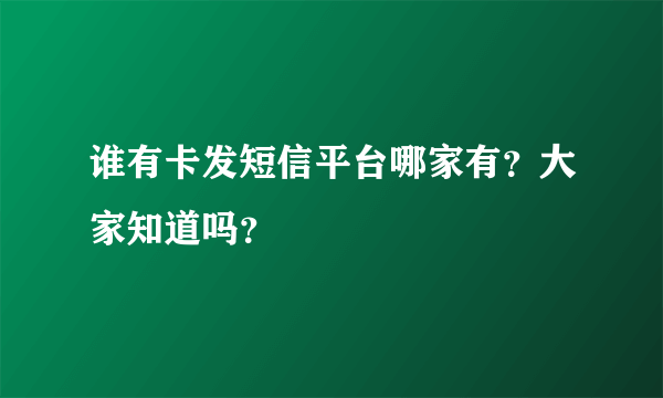 谁有卡发短信平台哪家有？大家知道吗？