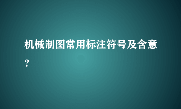 机械制图常用标注符号及含意？