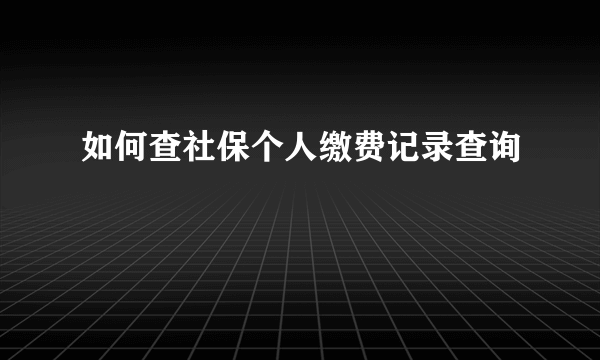 如何查社保个人缴费记录查询