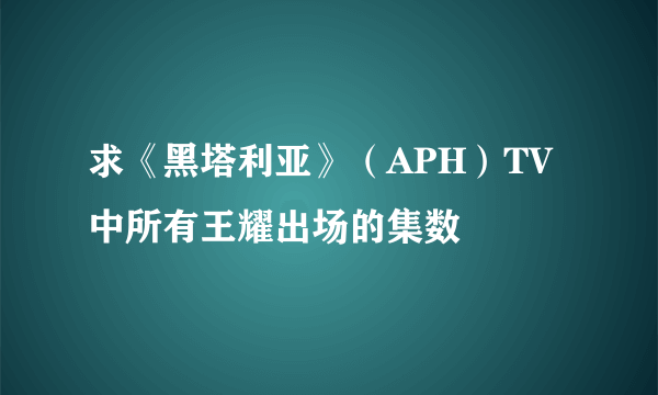 求《黑塔利亚》（APH）TV中所有王耀出场的集数