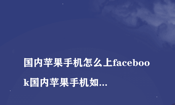 
国内苹果手机怎么上facebook国内苹果手机如何上Facebook

