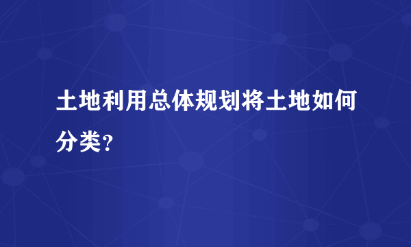 土地利用总体规划将土地如何分类？