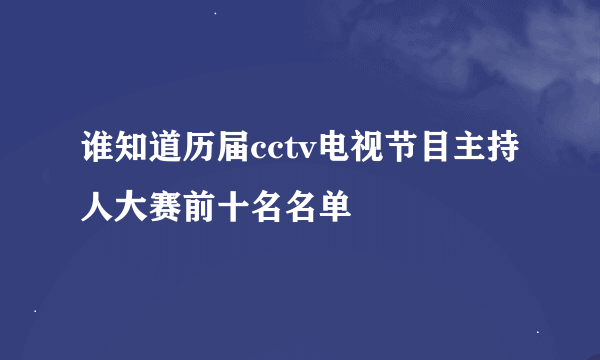 谁知道历届cctv电视节目主持人大赛前十名名单