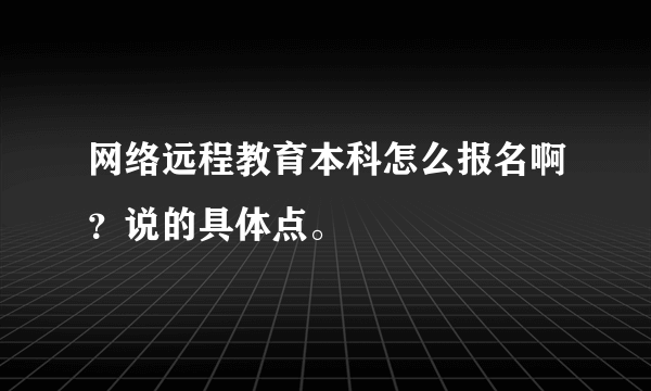 网络远程教育本科怎么报名啊？说的具体点。