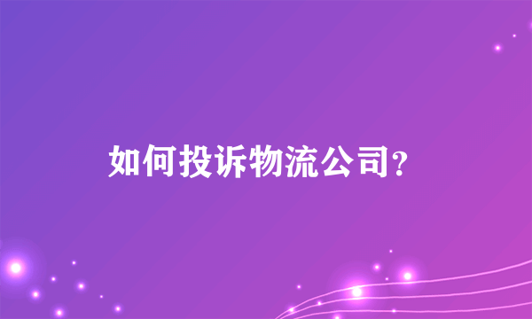 如何投诉物流公司？