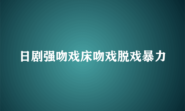 日剧强吻戏床吻戏脱戏暴力