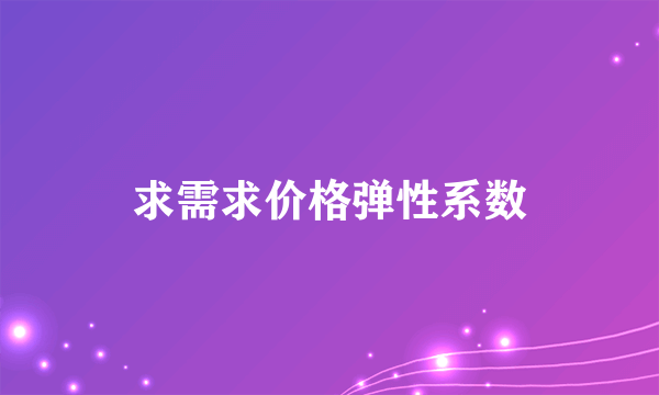 求需求价格弹性系数