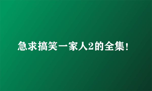 急求搞笑一家人2的全集！