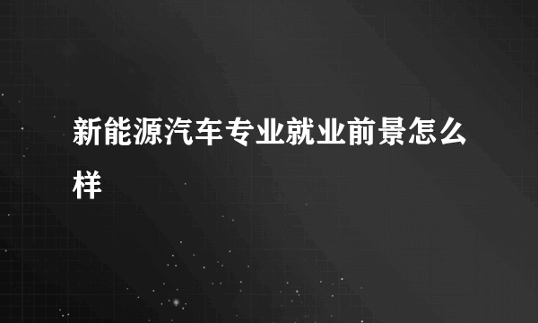 新能源汽车专业就业前景怎么样