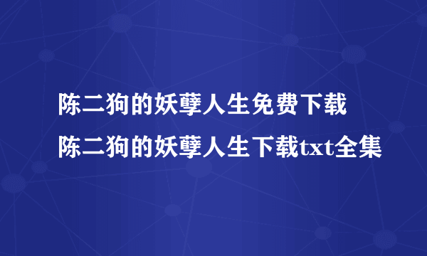 陈二狗的妖孽人生免费下载 陈二狗的妖孽人生下载txt全集