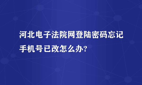 河北电子法院网登陆密码忘记手机号已改怎么办?