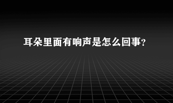 耳朵里面有响声是怎么回事？