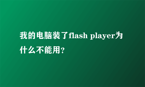 我的电脑装了flash player为什么不能用？