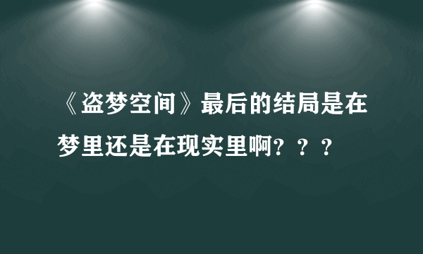 《盗梦空间》最后的结局是在梦里还是在现实里啊？？？