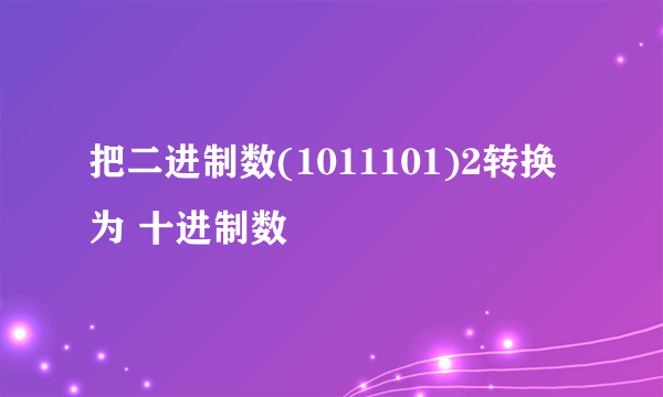 把二进制数(1011101)2转换为 十进制数