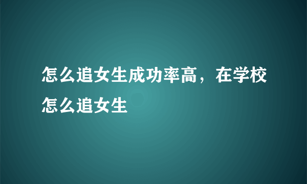 怎么追女生成功率高，在学校怎么追女生