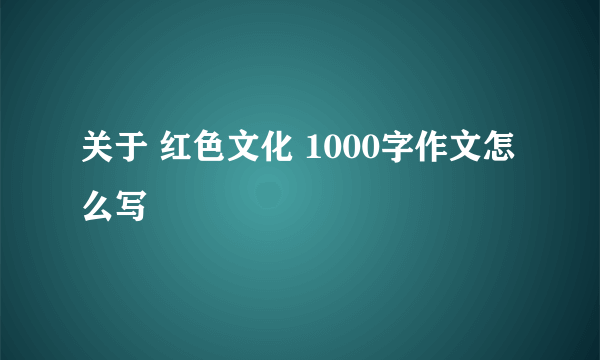 关于 红色文化 1000字作文怎么写