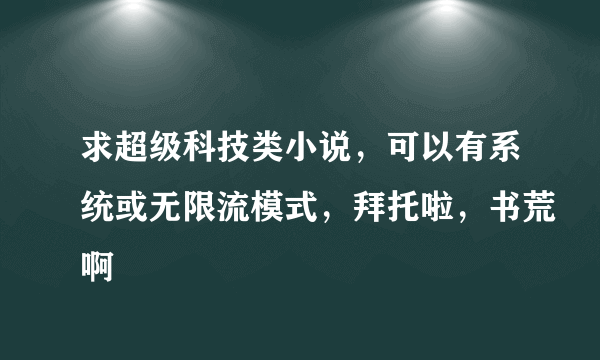 求超级科技类小说，可以有系统或无限流模式，拜托啦，书荒啊