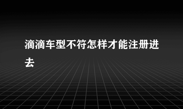 滴滴车型不符怎样才能注册进去